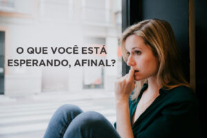 O Que Você Está Esperando, Afinal?